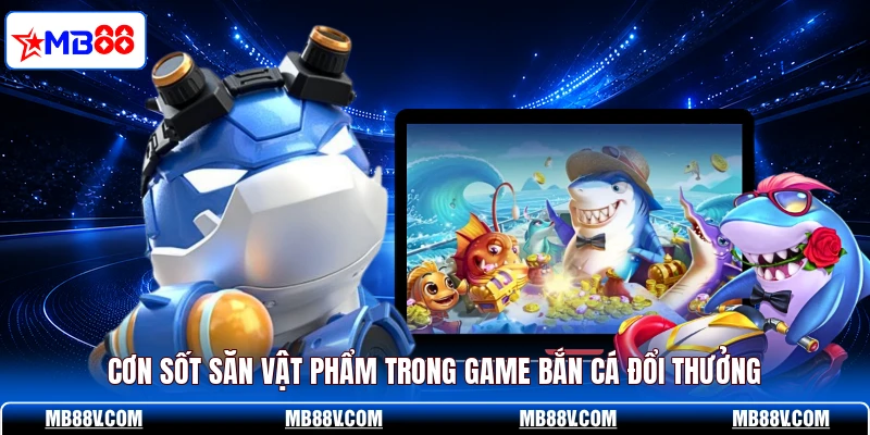 Cơn sốt săn vật phẩm trong game bắn cá đổi thưởng