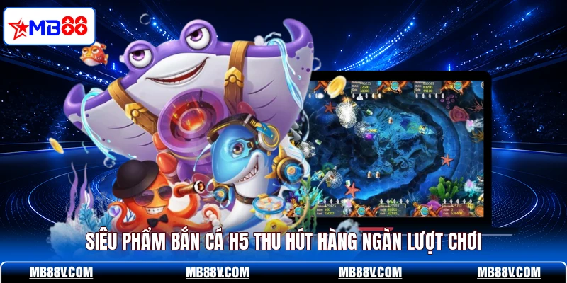 Siêu phẩm bắn cá H5 thu hút hàng ngàn lượt chơi
